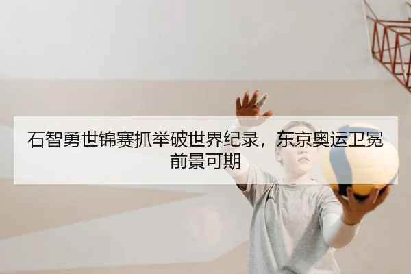 石智勇世锦赛抓举破世界纪录，东京奥运卫冕前景可期