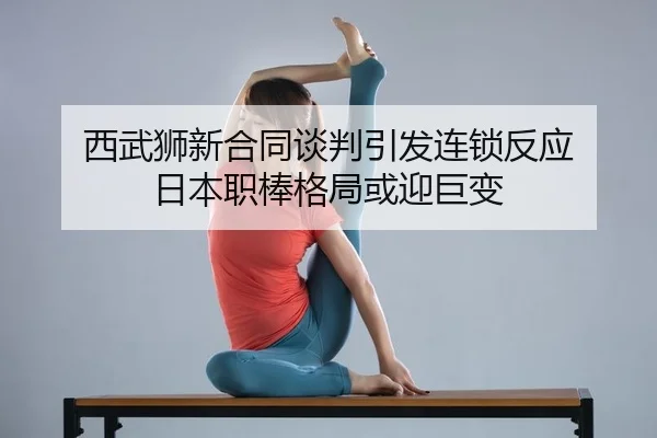 西武狮新合同谈判引发连锁反应 日本职棒格局或迎巨变